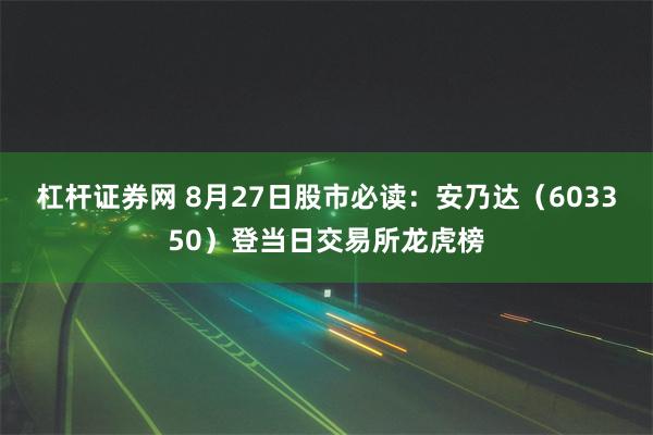 杠杆证券网 8月27日股市必读：安乃达（603350）登当日交易所龙虎榜