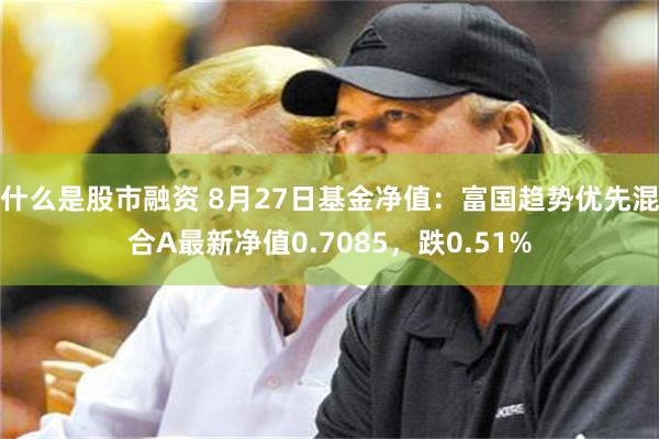 什么是股市融资 8月27日基金净值：富国趋势优先混合A最新净值0.7085，跌0.51%