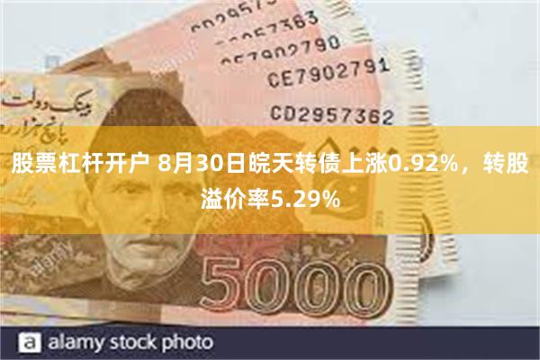 股票杠杆开户 8月30日皖天转债上涨0.92%，转股溢价率5.29%