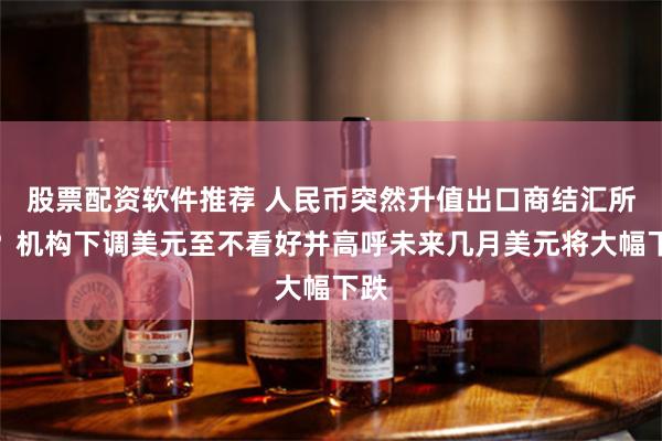 股票配资软件推荐 人民币突然升值出口商结汇所致？机构下调美元至不看好并高呼未来几月美元将大幅下跌