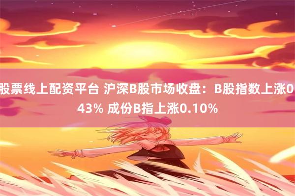 股票线上配资平台 沪深B股市场收盘：B股指数上涨0.43% 成份B指上涨0.10%