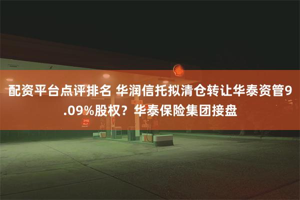 配资平台点评排名 华润信托拟清仓转让华泰资管9.09%股权？华泰保险集团接盘