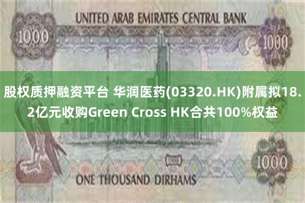 股权质押融资平台 华润医药(03320.HK)附属拟18.2亿元收购Green Cross HK合共100%权益