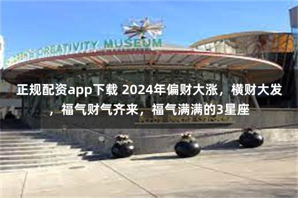 正规配资app下载 2024年偏财大涨，横财大发，福气财气齐来，福气满满的3星座