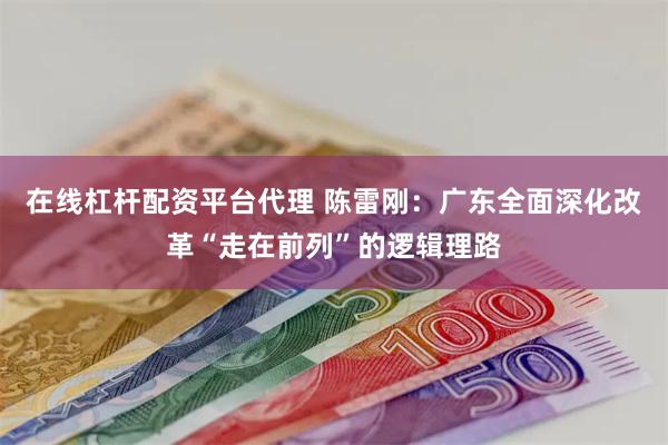 在线杠杆配资平台代理 陈雷刚：广东全面深化改革“走在前列”的逻辑理路