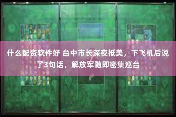 什么配资软件好 台中市长深夜抵美，下飞机后说了3句话，解放军随即密集巡台