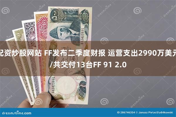 配资炒股网站 FF发布二季度财报 运营支出2990万美元/共交付13台FF 91 2.0