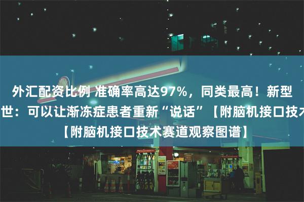 外汇配资比例 准确率高达97%，同类最高！新型脑机接口技术问世：可以让渐冻症患者重新“说话”【附脑机接口技术赛道观察图谱】