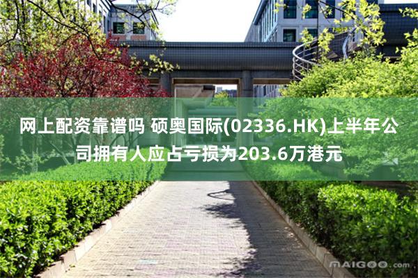 网上配资靠谱吗 硕奥国际(02336.HK)上半年公司拥有人应占亏损为203.6万港元