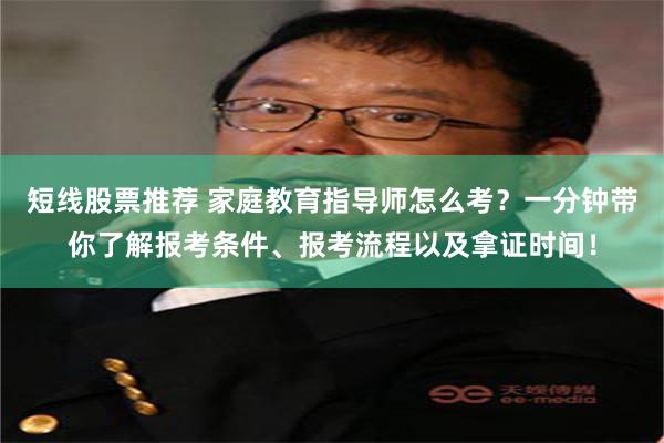 短线股票推荐 家庭教育指导师怎么考？一分钟带你了解报考条件、报考流程以及拿证时间！