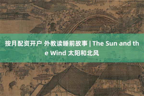 按月配资开户 外教读睡前故事 | The Sun and the Wind 太阳和北风