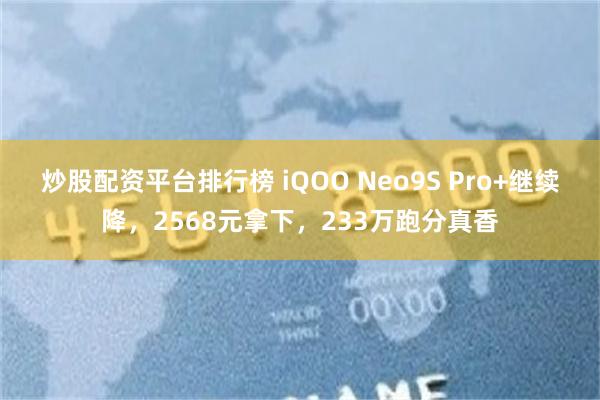 炒股配资平台排行榜 iQOO Neo9S Pro+继续降，2568元拿下，233万跑分真香