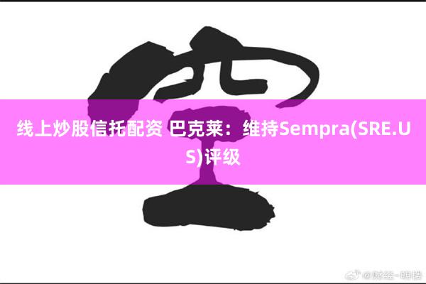 线上炒股信托配资 巴克莱：维持Sempra(SRE.US)评级