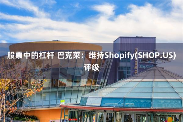 股票中的杠杆 巴克莱：维持Shopify(SHOP.US)评级