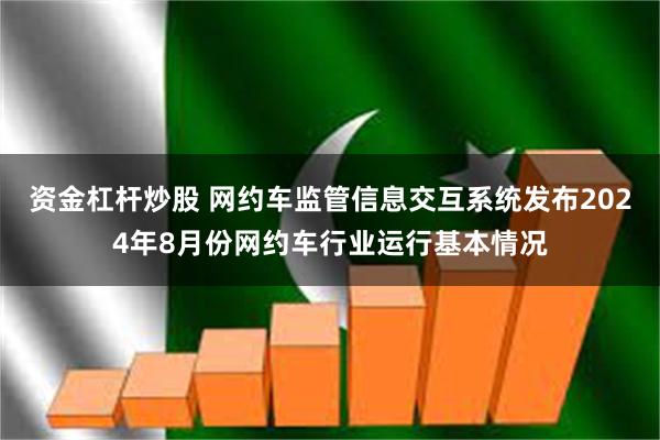 资金杠杆炒股 网约车监管信息交互系统发布2024年8月份网约车行业运行基本情况