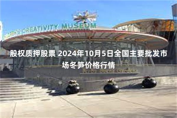 股权质押股票 2024年10月5日全国主要批发市场冬笋价格行情