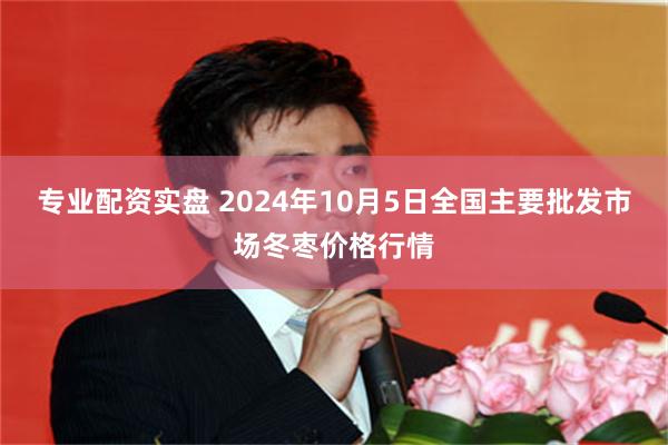 专业配资实盘 2024年10月5日全国主要批发市场冬枣价格行情