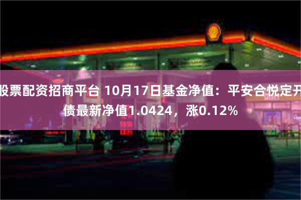 股票配资招商平台 10月17日基金净值：平安合悦定开债最新净值1.0424，涨0.12%