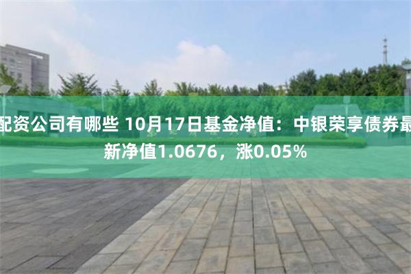 配资公司有哪些 10月17日基金净值：中银荣享债券最新净值1.0676，涨0.05%