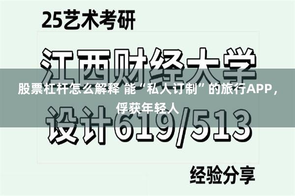 股票杠杆怎么解释 能“私人订制”的旅行APP，俘获年轻人