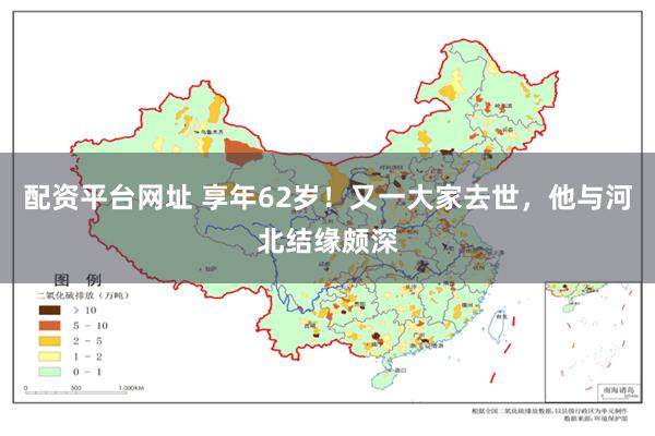 配资平台网址 享年62岁！又一大家去世，他与河北结缘颇深