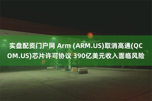 实盘配资门户网 Arm (ARM.US)取消高通(QCOM.US)芯片许可协议 390亿美元收入面临风险