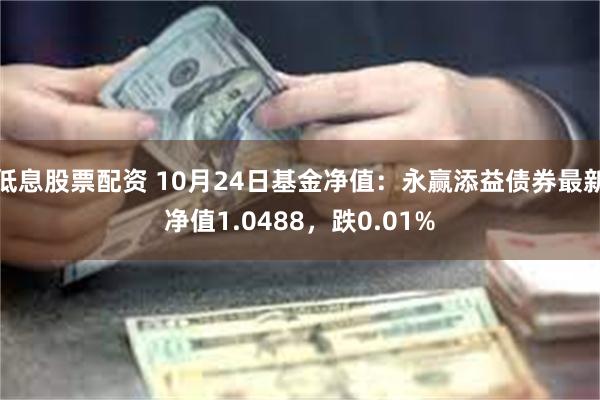 低息股票配资 10月24日基金净值：永赢添益债券最新净值1.0488，跌0.01%