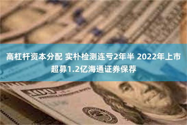 高杠杆资本分配 实朴检测连亏2年半 2022年上市超募1.2亿海通证券保荐