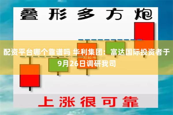 配资平台哪个靠谱吗 华利集团：富达国际投资者于9月26日调研我司