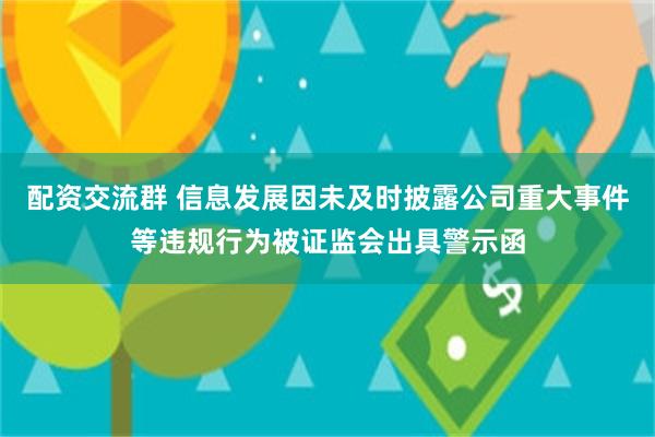 配资交流群 信息发展因未及时披露公司重大事件等违规行为被证监会出具警示函