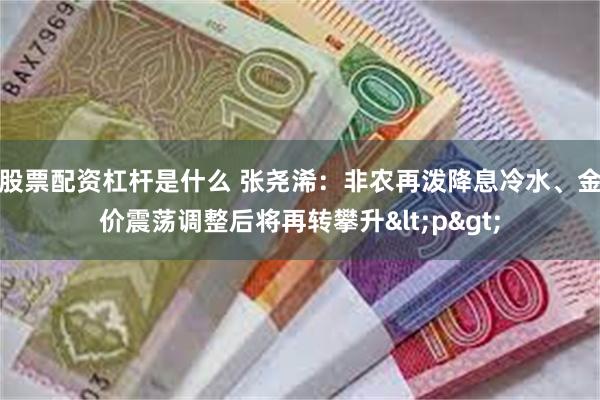 股票配资杠杆是什么 张尧浠：非农再泼降息冷水、金价震荡调整后将再转攀升<p>