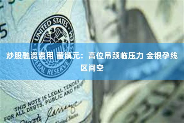 炒股融资费用 董镇元：高位吊颈临压力 金银孕线区间空