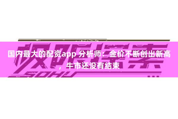 国内最大的配资app 分析师：金价不断创出新高，牛市还没有结束