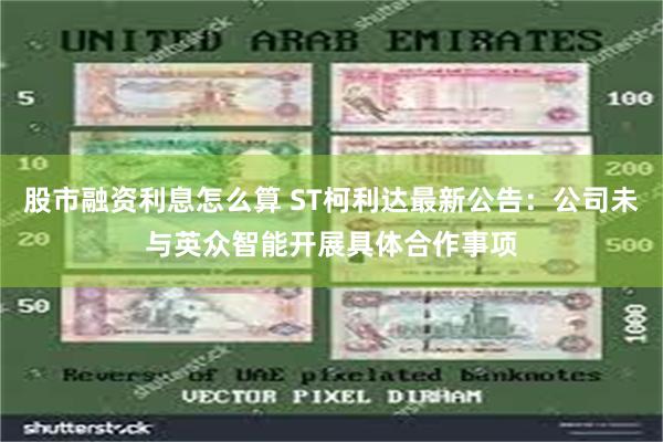 股市融资利息怎么算 ST柯利达最新公告：公司未与英众智能开展具体合作事项