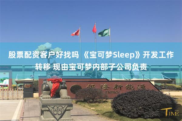 股票配资客户好找吗 《宝可梦Sleep》开发工作转移 现由宝可梦内部子公司负责