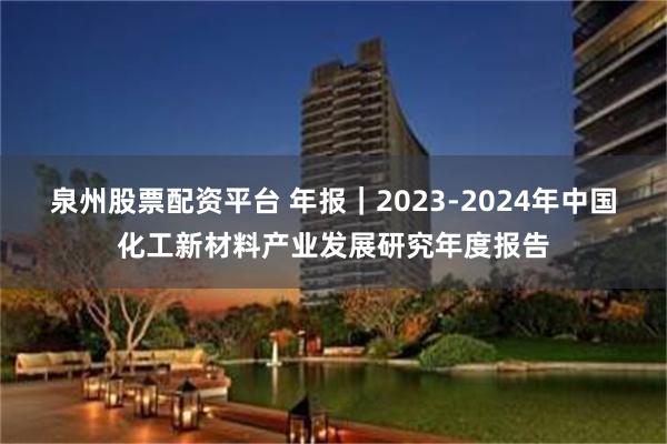 泉州股票配资平台 年报｜2023-2024年中国化工新材料产业发展研究年度报告