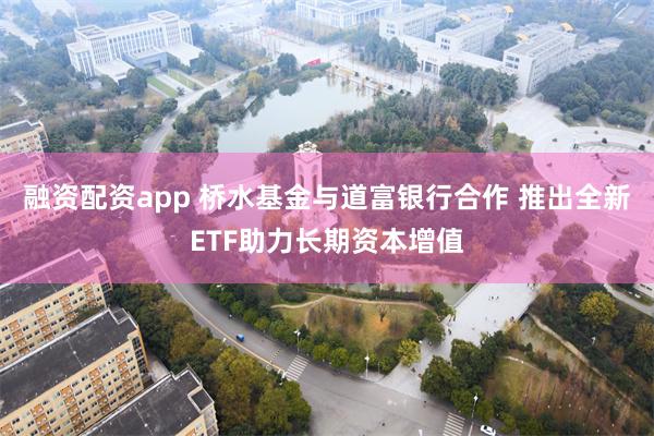 融资配资app 桥水基金与道富银行合作 推出全新ETF助力长期资本增值