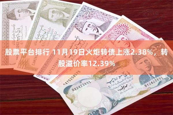 股票平台排行 11月19日火炬转债上涨2.38%，转股溢价率12.39%