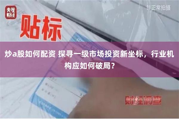 炒a股如何配资 探寻一级市场投资新坐标，行业机构应如何破局？