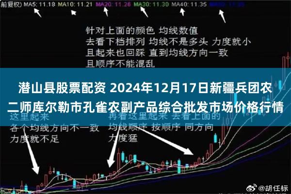 潜山县股票配资 2024年12月17日新疆兵团农二师库尔勒市孔雀农副产品综合批发市场价格行情