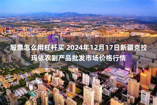 股票怎么用杠杆买 2024年12月17日新疆克拉玛依农副产品批发市场价格行情