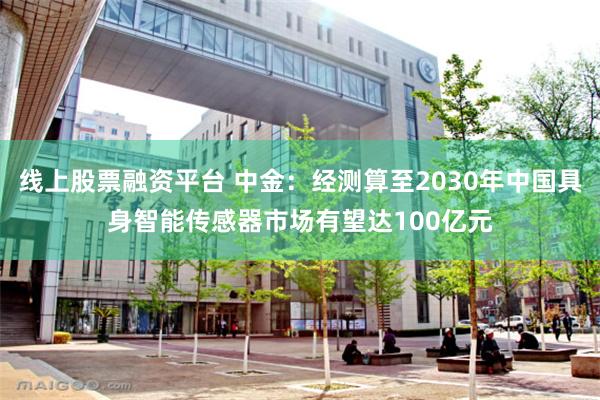 线上股票融资平台 中金：经测算至2030年中国具身智能传感器市场有望达100亿元