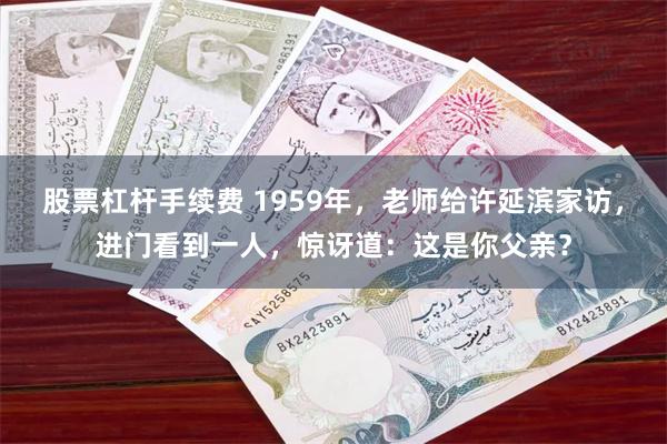 股票杠杆手续费 1959年，老师给许延滨家访，进门看到一人，惊讶道：这是你父亲？