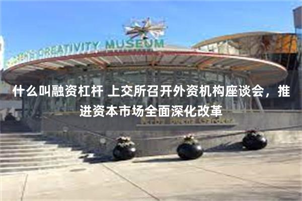 什么叫融资杠杆 上交所召开外资机构座谈会，推进资本市场全面深化改革