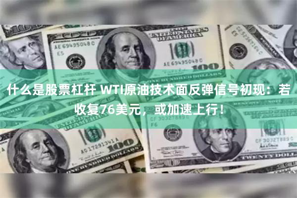 什么是股票杠杆 WTI原油技术面反弹信号初现：若收复76美元，或加速上行！