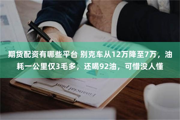 期货配资有哪些平台 别克车从12万降至7万，油耗一公里仅3毛多，还喝92油，可惜没人懂