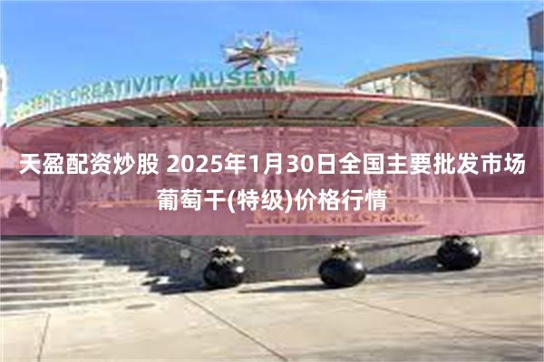 天盈配资炒股 2025年1月30日全国主要批发市场葡萄干(特级)价格行情