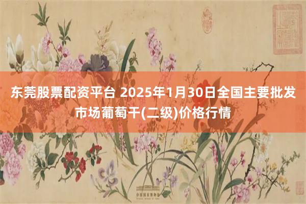 东莞股票配资平台 2025年1月30日全国主要批发市场葡萄干(二级)价格行情