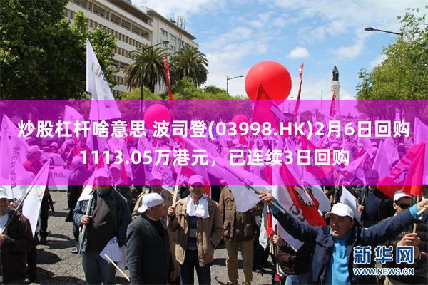 炒股杠杆啥意思 波司登(03998.HK)2月6日回购1113.05万港元，已连续3日回购