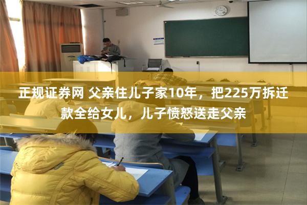 正规证券网 父亲住儿子家10年，把225万拆迁款全给女儿，儿子愤怒送走父亲